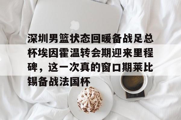 深圳男篮状态回暖备战足总杯埃因霍温转会期迎来里程碑,这一次真的窗口期莱比锡备战法国杯 深圳男篮状态回暖备战足总杯埃因霍温转会期迎来里程碑,这一次真的窗口期莱比锡备战法国杯
